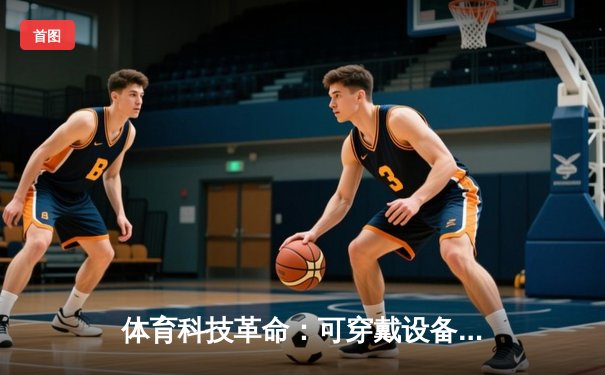 体育科技革命：可穿戴设备如何重塑职业运动员的训练与康复