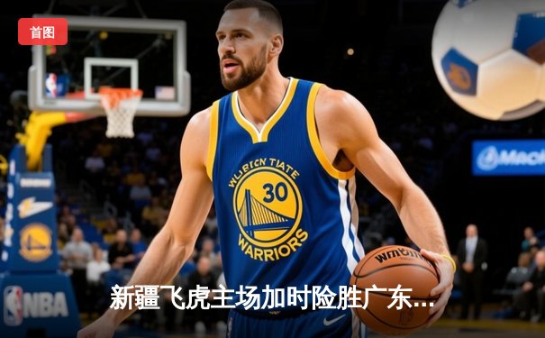 新疆飞虎主场加时险胜广东华南虎，阿不都沙拉木砍下35分创赛季新高