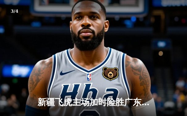 新疆飞虎主场加时险胜广东华南虎，阿不都沙拉木砍下35分创赛季新高 - 3