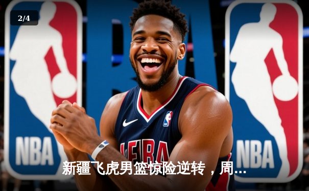 新疆飞虎男篮惊险逆转，周琦统治内线助球队挺进半决赛 - 2