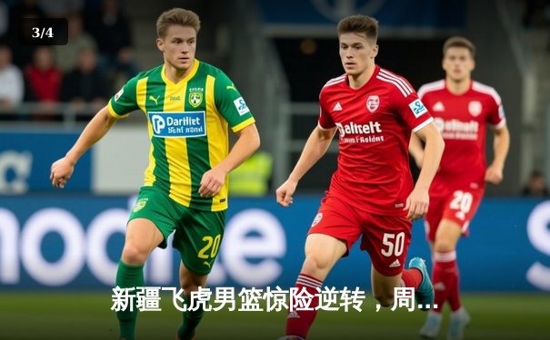 新疆飞虎男篮惊险逆转，周琦统治内线助球队挺进半决赛 - 3