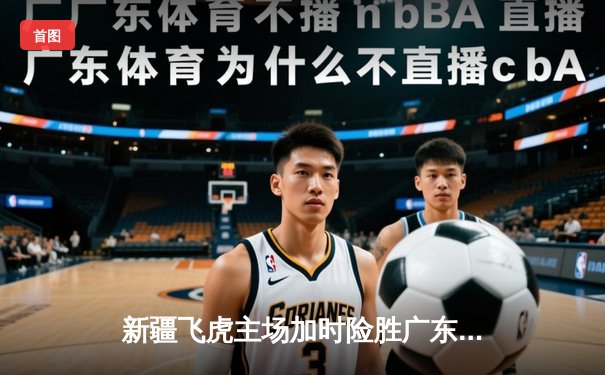 新疆飞虎主场加时险胜广东华南虎 CBA季后赛上演史诗级对决