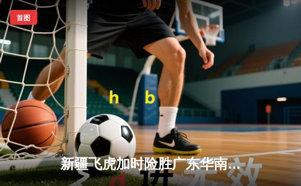 新疆飞虎加时险胜广东华南虎 CBA半决赛上演史诗对决