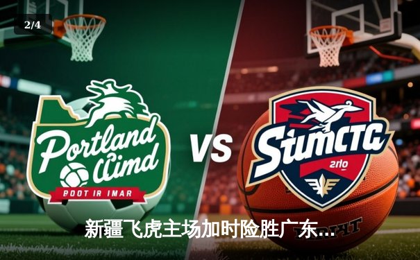 新疆飞虎主场加时险胜广东华南虎 CBA季后赛上演巅峰对决 - 2