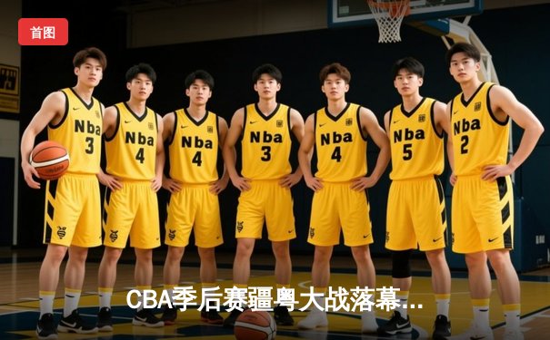 CBA季后赛疆粤大战落幕 新疆男篮加时险胜广东晋级总决赛