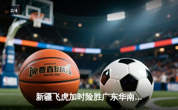 新疆飞虎加时险胜广东华南虎 CBA半决赛上演史诗级对决 - 2