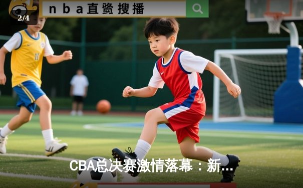 CBA总决赛激情落幕：新疆队加时险胜广东，总比分4-3加冕总冠军 - 2