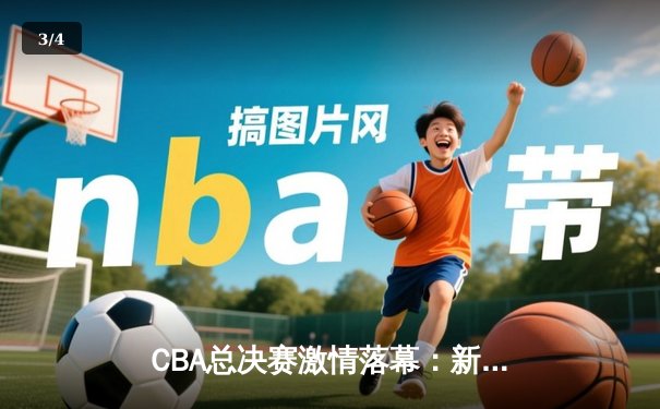 CBA总决赛激情落幕：新疆队加时险胜广东，总比分4-3加冕总冠军 - 3