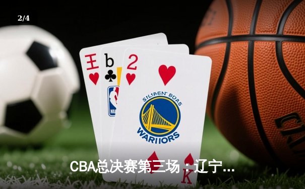 CBA总决赛第三场：辽宁本钢加时险胜新疆伊力特，总比分2-1领先 - 2