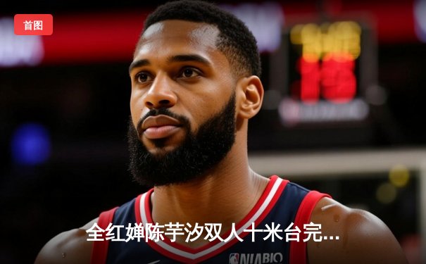 全红婵陈芋汐双人十米台完美同步 中国跳水队世锦赛再夺金