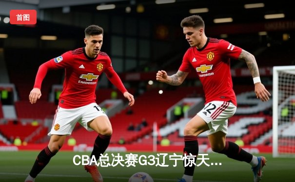 CBA总决赛G3辽宁惊天逆转新疆，总比分3-0夺冠军点