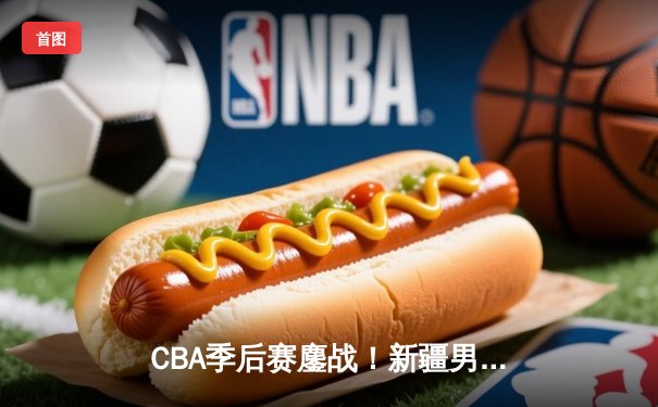 CBA季后赛鏖战！新疆男篮加时险胜辽宁 阿不都沙拉木砍下35+12