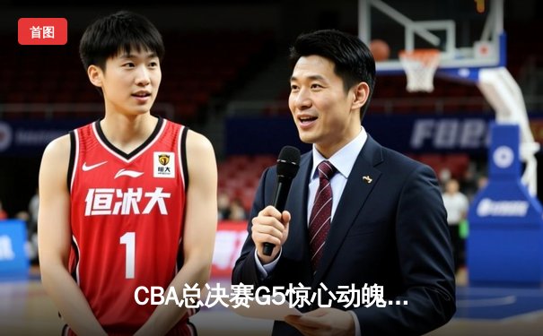 CBA总决赛G5惊心动魄，新疆飞虎加时险胜辽宁本钢夺赛点