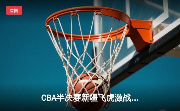 CBA半决赛新疆飞虎激战辽宁本钢，阿不都沙拉木独揽35分助队扳平总比分