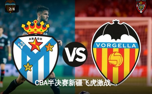 CBA半决赛新疆飞虎激战辽宁本钢，阿不都沙拉木独揽35分助队扳平总比分 - 2