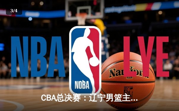 CBA总决赛：辽宁男篮主场力克新疆队，总比分2-1领先 - 3