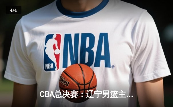 CBA总决赛：辽宁男篮主场力克新疆队，总比分2-1领先 - 4