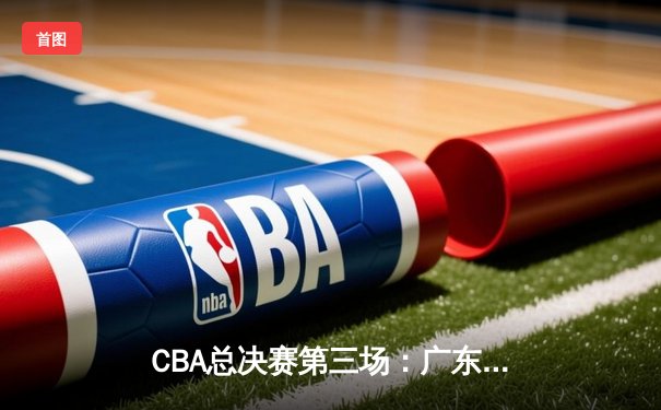CBA总决赛第三场：广东华南虎加时险胜辽宁本钢，易建联独揽38分主宰内线