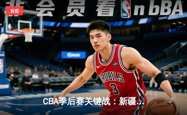 CBA季后赛关键战：新疆飞虎主场力克广东华南虎，晋级形势明朗