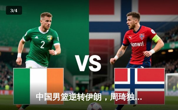 中国男篮逆转伊朗，周琦独揽24+12率队夺亚洲杯预选赛关键胜利 - 3