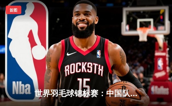 世界羽毛球锦标赛：中国队强势包揽五冠，创历史辉煌