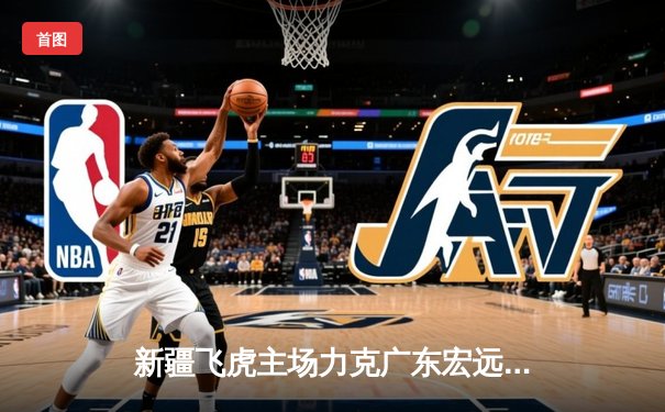 新疆飞虎主场力克广东宏远，周琦狂砍30+15捍卫内线