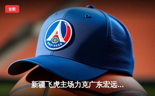 新疆飞虎主场力克广东宏远，周琦狂砍35分锁定胜局