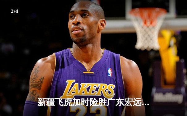 新疆飞虎加时险胜广东宏远 齐麟狂砍35分创赛季新高 - 2