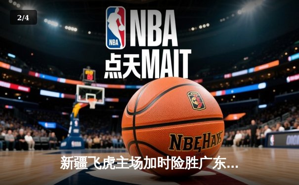 新疆飞虎主场加时险胜广东华南虎，周琦35+17主宰内线 - 2