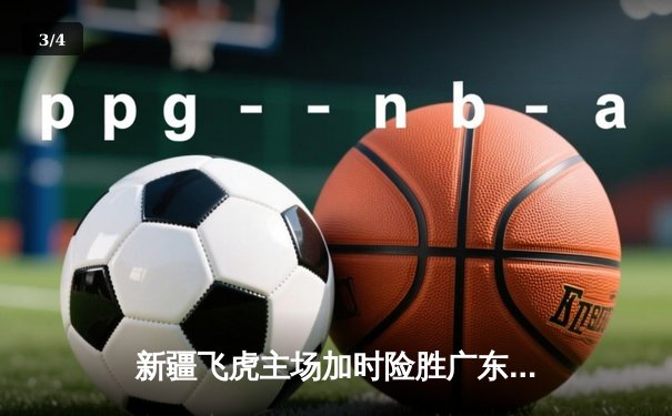 新疆飞虎主场加时险胜广东华南虎，周琦35+17主宰内线 - 3