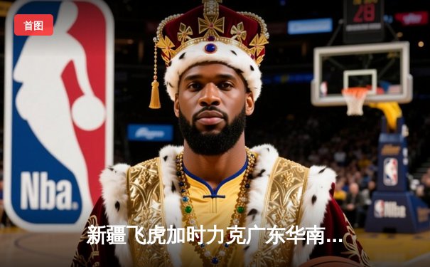 新疆飞虎加时力克广东华南虎，CBA半决赛上演史诗级对决