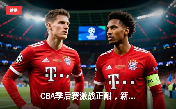 CBA季后赛激战正酣，新疆飞虎加时险胜辽宁本钢夺赛点