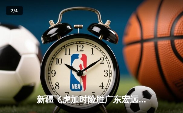 新疆飞虎加时险胜广东宏远 CBA季后赛上演史诗级对决 - 2