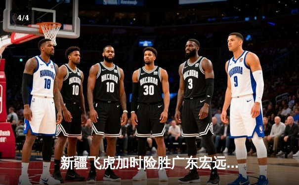 新疆飞虎加时险胜广东宏远 CBA季后赛上演史诗级对决 - 4