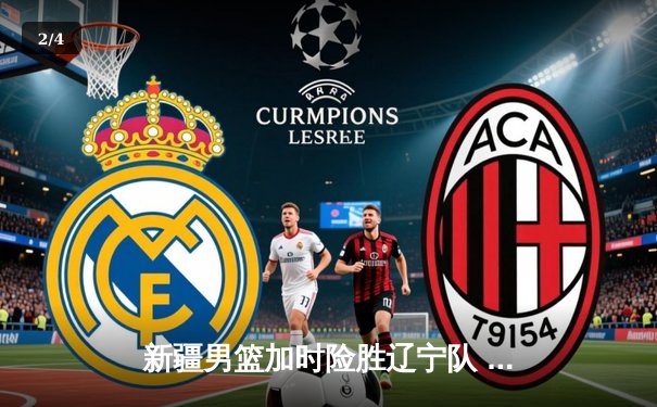 新疆男篮加时险胜辽宁队 阿不都沙拉木砍35分创赛季新高 - 2