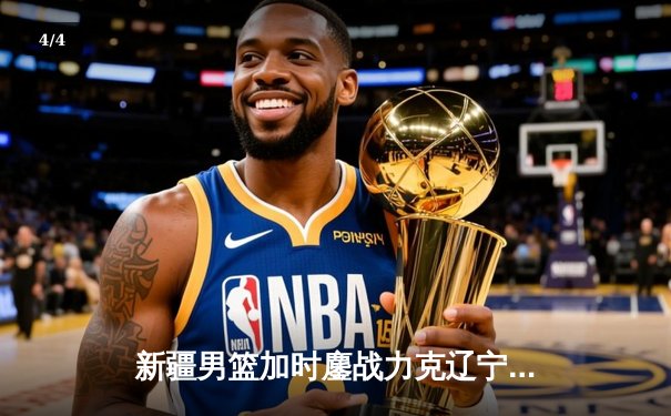 新疆男篮加时鏖战力克辽宁，阿不都沙拉木30+12闪耀红山 - 4