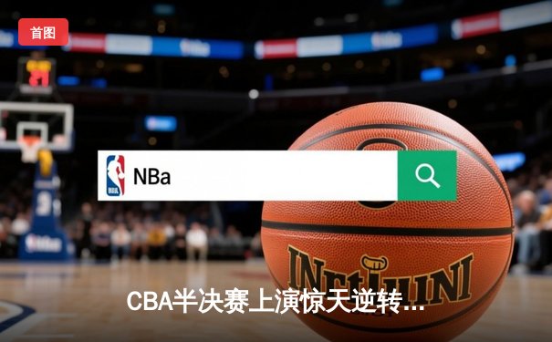 CBA半决赛上演惊天逆转 新疆飞虎加时险胜辽宁本钢