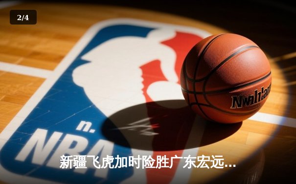 新疆飞虎加时险胜广东宏远，阿不都沙拉木砍35分创赛季新高 - 2