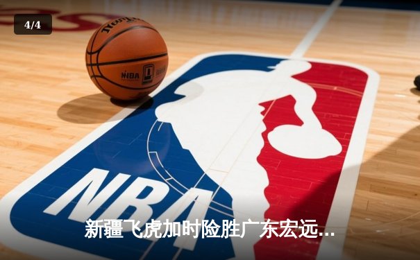 新疆飞虎加时险胜广东宏远，阿不都沙拉木砍35分创赛季新高 - 4