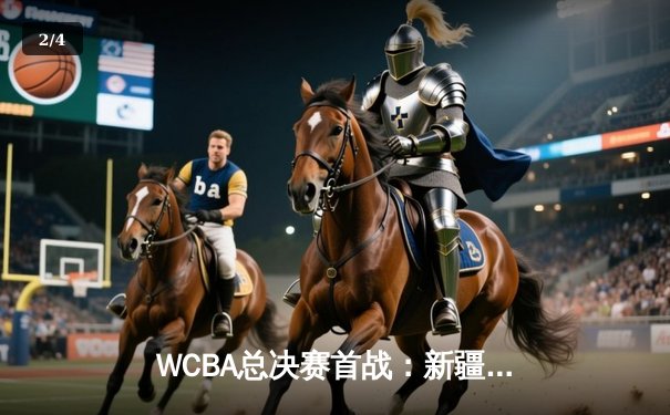 WCBA总决赛首战：新疆女篮加时憾负，李月汝独砍30+15难救主 - 2