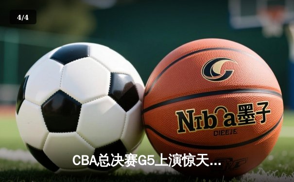 CBA总决赛G5上演惊天逆转 新疆飞虎加时险胜辽宁夺赛点 - 4