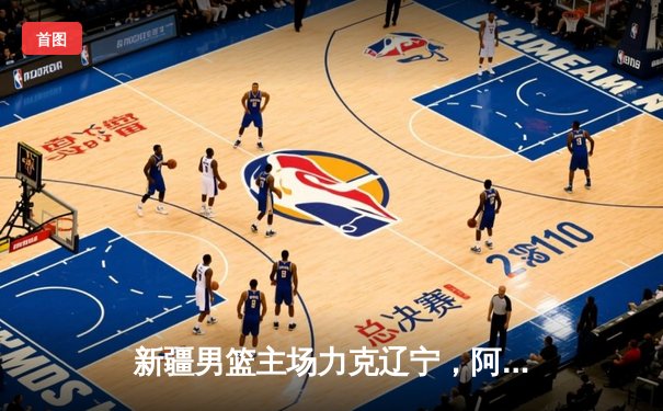 新疆男篮主场力克辽宁，阿不都沙拉木35分率队豪取八连胜