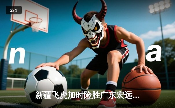 新疆飞虎加时险胜广东宏远，阿不都沙拉木关键三分锁定胜局 - 2