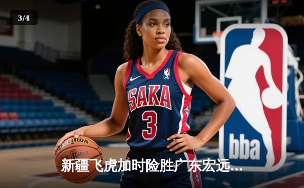 新疆飞虎加时险胜广东宏远，阿不都沙拉木关键三分锁定胜局 - 3