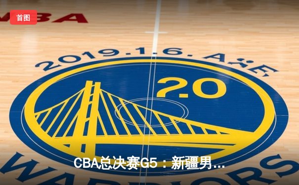 CBA总决赛G5：新疆男篮加时憾负辽宁 总比分2-3错失冠军