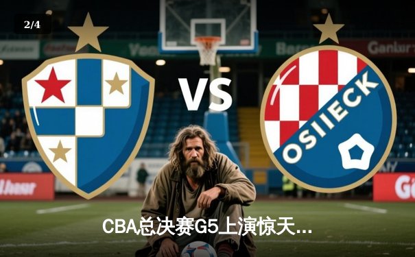 CBA总决赛G5上演惊天逆转 新疆飞虎加时险胜辽宁夺赛点 - 2