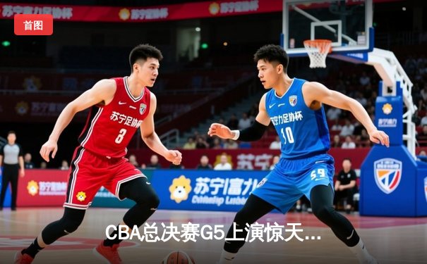 CBA总决赛G5上演惊天逆转 新疆男篮加时险胜辽宁夺赛点