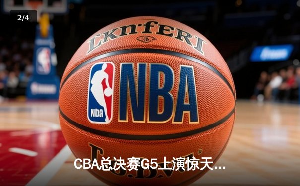 CBA总决赛G5上演惊天逆转 新疆男篮加时险胜辽宁夺赛点 - 2