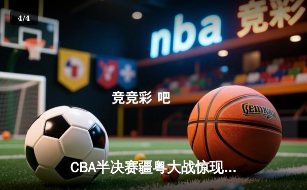 CBA半决赛疆粤大战惊现双加时 阿不都沙拉木关键三分助新疆逆转广东 - 4
