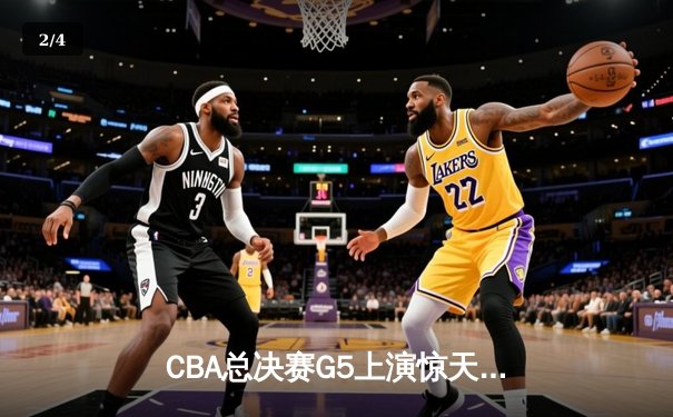 CBA总决赛G5上演惊天逆转 新疆飞虎加时险胜辽宁夺赛点 - 2